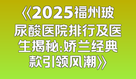 《2025福州玻尿酸医院排行及医生揭秘：娇兰经典款引领风潮》