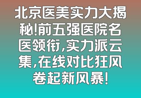 北京医美实力大揭秘！前五强医院名医领衔，实力派云集，在线对比狂风卷起新风暴！