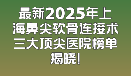 最新2025年上海鼻尖软骨连接术三大顶尖医院榜单揭晓!