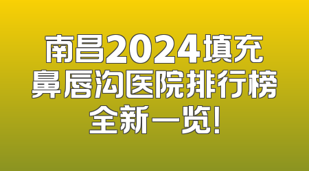 南昌2024填充鼻唇沟医院排行榜全新一览！