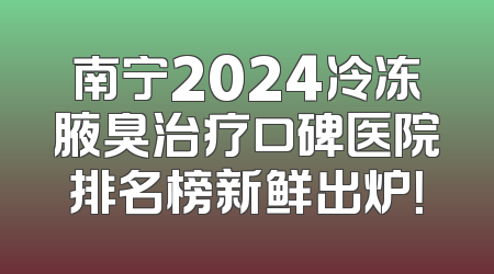 南宁2024冷冻腋臭治疗口碑医院排名榜新鲜出炉！