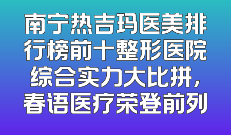 南宁热吉玛医美排行榜前十整形医院综合实力大比拼，春语医疗荣登前列