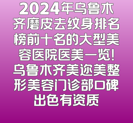 2024年乌鲁木齐磨皮去纹身排名榜前十名的大型美容医院医美一览！乌鲁木齐美迩美整形美容门诊部口碑出色有资质