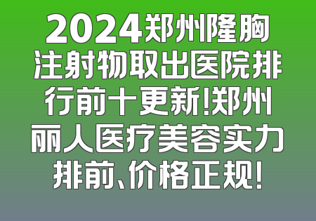 2024郑州隆胸注射物取出医院排行前十更新！郑州丽人医疗美容实力排前、价格正规！