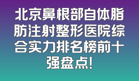 北京鼻根部自体脂肪注射整形医院综合实力排名榜前十强盘点！