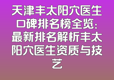 天津丰太阳穴医生口碑排名榜全览：最新排名解析丰太阳穴医生资质与技艺