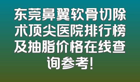 东莞鼻翼软骨切除术顶尖医院排行榜及抽脂价格在线查询参考！