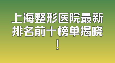 上海整形医院最新排名前十榜单揭晓！