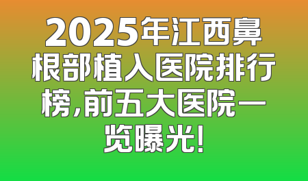 2025年江西鼻根部植入医院排行榜，前五大医院一览曝光！