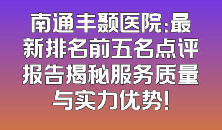 南通丰颞医院：最新排名前五名点评报告揭秘服务质量与实力优势！
