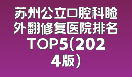 苏州公立口腔科睑外翻修复医院排名TOP5（2024版）