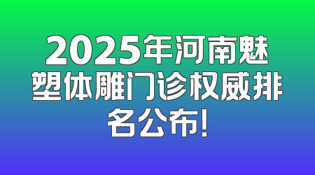 2025年河南魅塑体雕门诊权威排名公布！