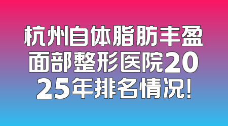 杭州自体脂肪丰盈面部整形医院2025年排名情况！