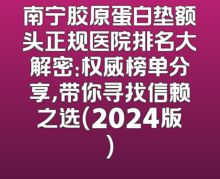 南宁胶原蛋白垫额头正规医院排名大解密：权威榜单分享，带你寻找信赖之选（2024版）