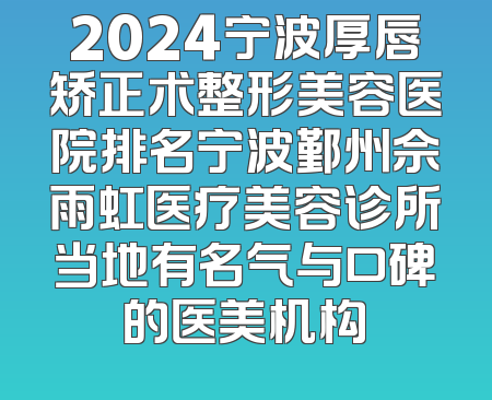 2024宁波厚唇矫正术整形美容医院排名宁波鄞州佘雨虹医疗美容诊所当地有名气与口碑的医美机构
