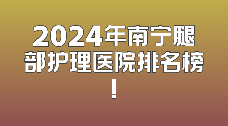 2024年南宁腿部护理医院排名榜!