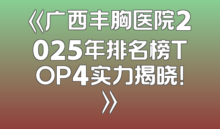 《广西丰胸医院2025年排名榜TOP4实力揭晓！》