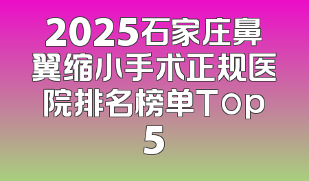 2025石家庄鼻翼缩小手术正规医院排名榜单Top5