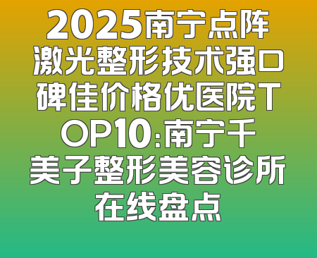 2025南宁点阵激光整形技术强口碑佳价格优医院TOP10：南宁千美子整形美容诊所在线盘点