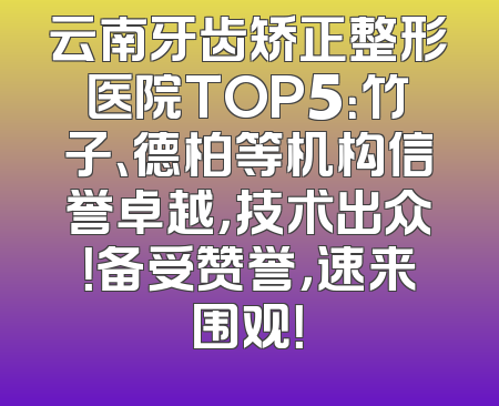 云南牙齿矫正整形医院TOP5：竹子、德柏等机构信誉卓越，技术出众！备受赞誉，速来围观！