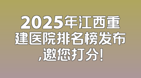 2025年江西重建医院排名榜发布，邀您打分！