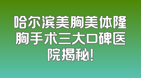 哈尔滨美胸美体隆胸手术三大口碑医院揭秘！