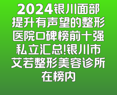 2024银川面部提升有声望的整形医院口碑榜前十强私立汇总！银川市艾若整形美容诊所在榜内