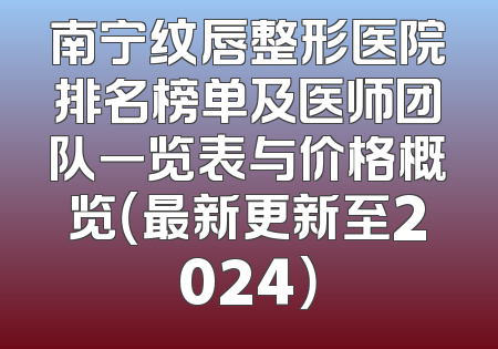 南宁纹唇整形医院排名榜单及医师团队一览表与价格概览（最新更新至2024）
