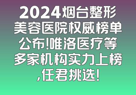 2024烟台整形美容医院权威榜单公布！唯洛医疗等多家机构实力上榜，任君挑选！