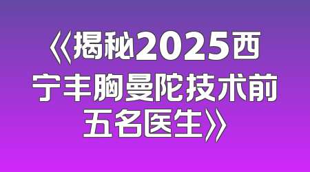 《揭秘2025西宁丰胸曼陀技术前五名医生》