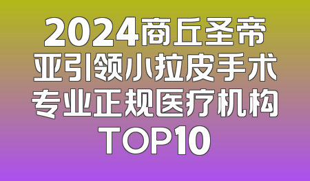 2024商丘圣帝亚引领小拉皮手术专业正规医疗机构TOP10