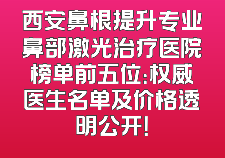 西安鼻根提升专业鼻部激光治疗医院榜单前五位：权威医生名单及价格透明公开！