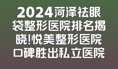 2024菏泽祛眼袋整形医院排名揭晓！悦美整形医院口碑胜出私立医院