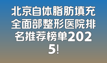 北京自体脂肪填充全面部整形医院排名推荐榜单2025！