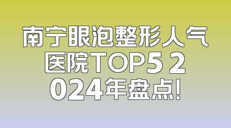 南宁眼泡整形人气医院TOP5 2024年盘点！