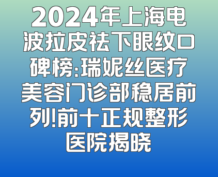 2024年上海电波拉皮祛下眼纹口碑榜：瑞妮丝医疗美容门诊部稳居前列！前十正规整形医院揭晓