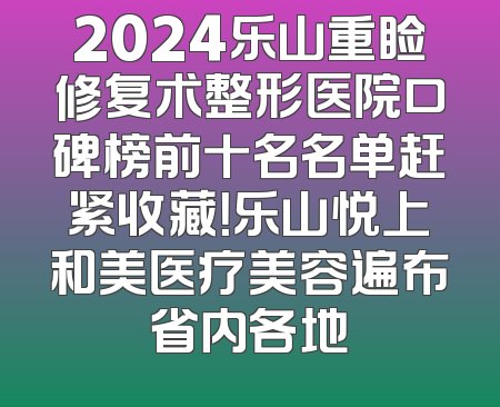2024乐山重睑修复术整形医院口碑榜前十名名单赶紧收藏！乐山悦上和美医疗美容遍布省内各地