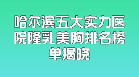 哈尔滨五大实力医院隆乳美胸排名榜单揭晓