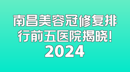 南昌美容冠修复排行前五医院揭晓!2024