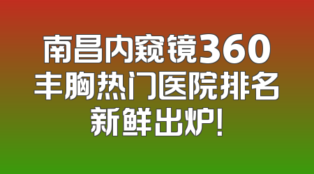 南昌内窥镜360丰胸热门医院排名新鲜出炉！