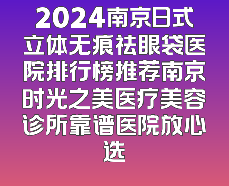 2024南京日式立体无痕祛眼袋医院排行榜推荐南京时光之美医疗美容诊所靠谱医院放心选