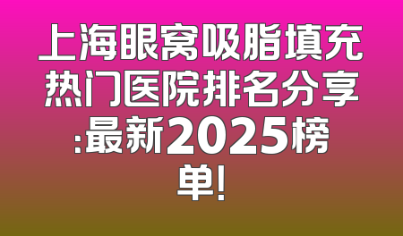 上海眼窝吸脂填充热门医院排名分享：最新2025榜单！