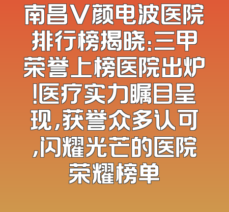 南昌V颜电波医院排行榜揭晓：三甲荣誉上榜医院出炉！医疗实力瞩目呈现，获誉众多认可，闪耀光芒的医院荣耀榜单