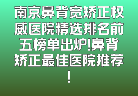 南京鼻背宽矫正权威医院精选排名前五榜单出炉！鼻背矫正最佳医院推荐！