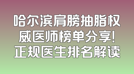 哈尔滨肩膀抽脂权威医师榜单分享！正规医生排名解读