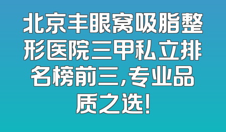 北京丰眼窝吸脂整形医院三甲私立排名榜前三，专业品质之选！