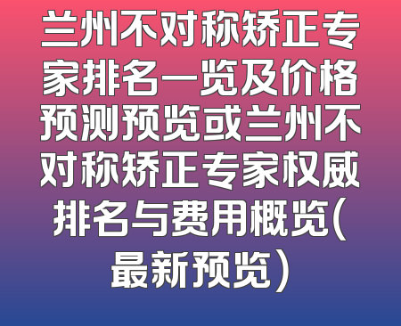 兰州不对称矫正专家排名一览及价格预测预览或兰州不对称矫正专家权威排名与费用概览（最新预览）