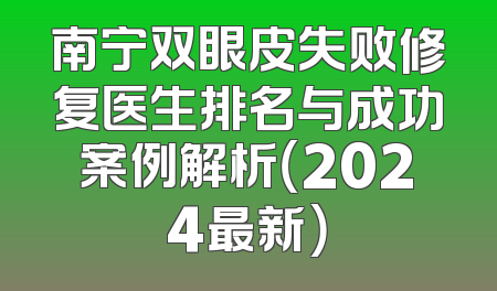 南宁双眼皮失败修复医生排名与成功案例解析（2024最新）