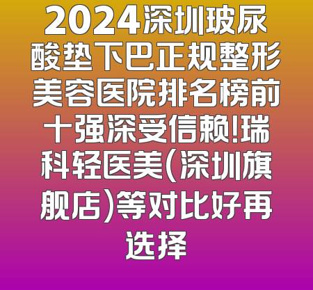 2024深圳玻尿酸垫下巴正规整形美容医院排名榜前十强深受信赖！瑞科轻医美(深圳旗舰店)等对比好再选择