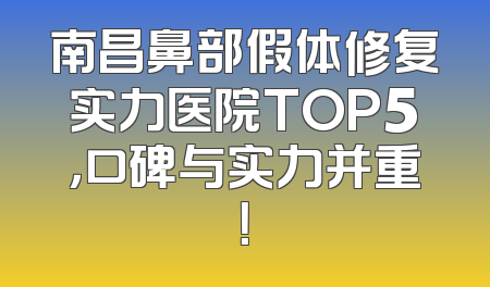 南昌鼻部假体修复实力医院TOP5，口碑与实力并重！
